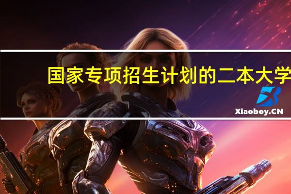 国家专项招生计划的二本大学