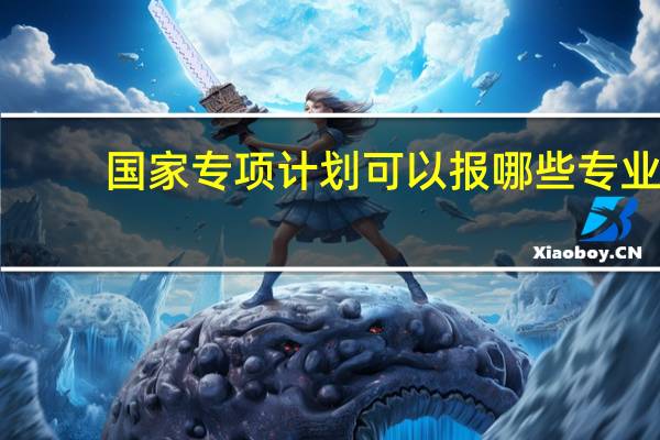 国家专项计划可以报哪些专业？