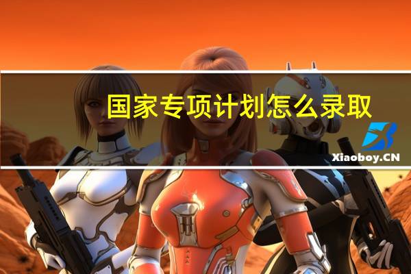 国家专项计划怎么录取