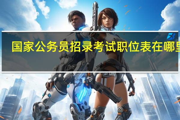 国家公务员招录考试职位表在哪里看