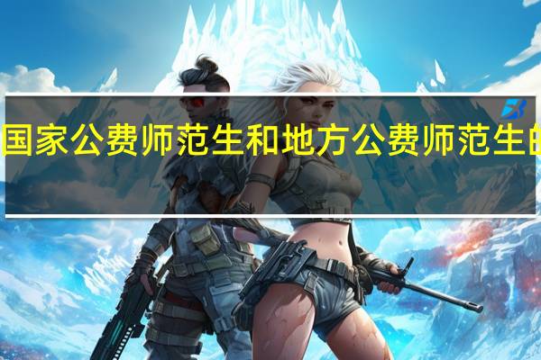 国家公费师范生和地方公费师范生的区别