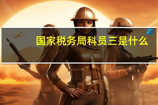 国家税务局科员三是什么