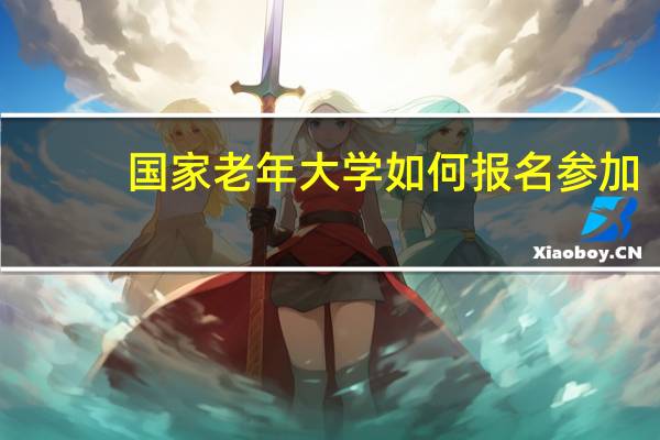 国家老年大学如何报名参加