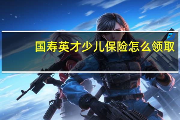 国寿英才少儿保险怎么领取