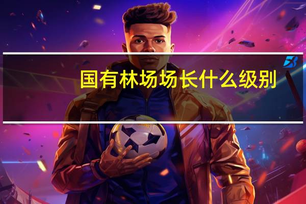 国有林场场长什么级别