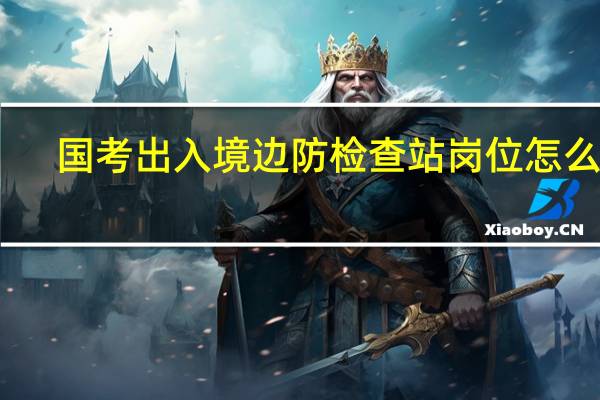 国考出入境边防检查站岗位怎么样