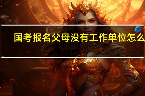 国考报名父母没有工作单位怎么填