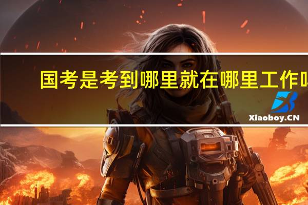 国考是考到哪里就在哪里工作吗