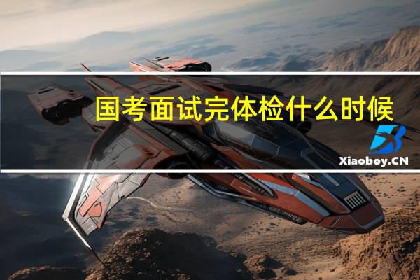 国考面试完体检什么时候