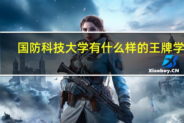 国防科技大学有什么样的王牌学科