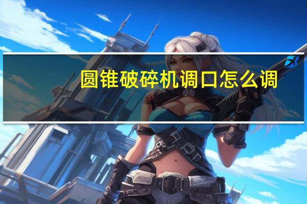圆锥破碎机调口怎么调