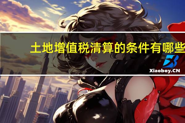 土地增值税清算的条件有哪些