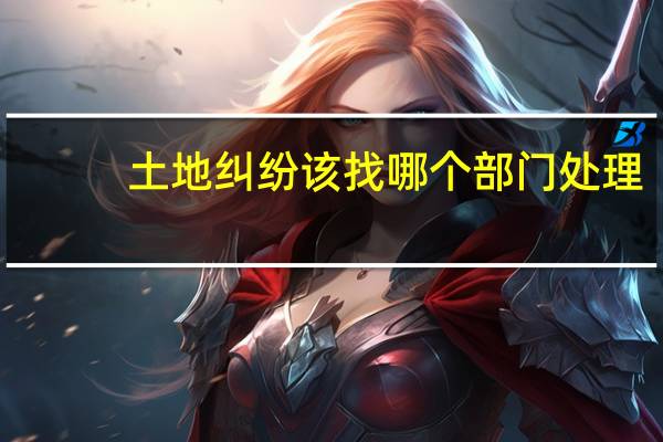 土地纠纷该找哪个部门处理