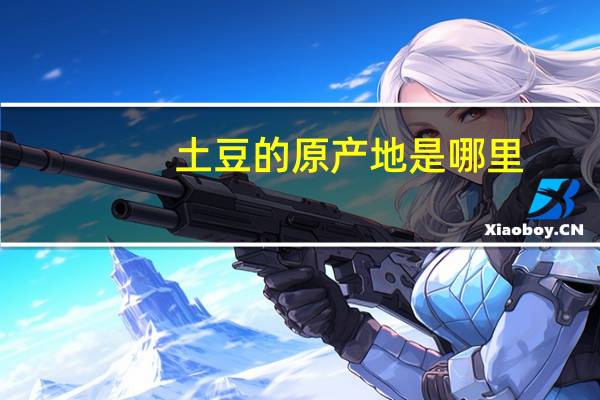 土豆的原产地是哪里？