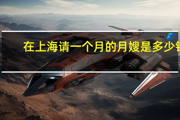 在上海请一个月的月嫂是多少钱