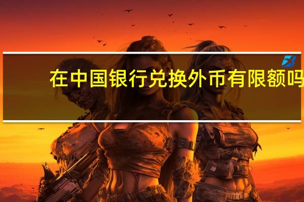 在中国银行兑换外币有限额吗