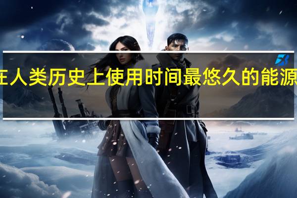 在人类历史上使用时间最悠久的能源形式是