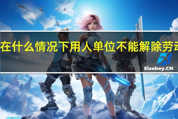 在什么情况下用人单位不能解除劳动合同