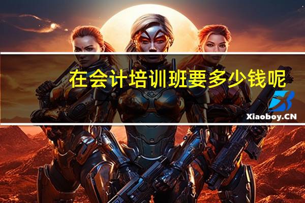 在会计培训班要多少钱呢