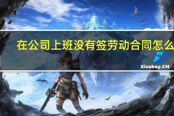在公司上班没有签劳动合同怎么办