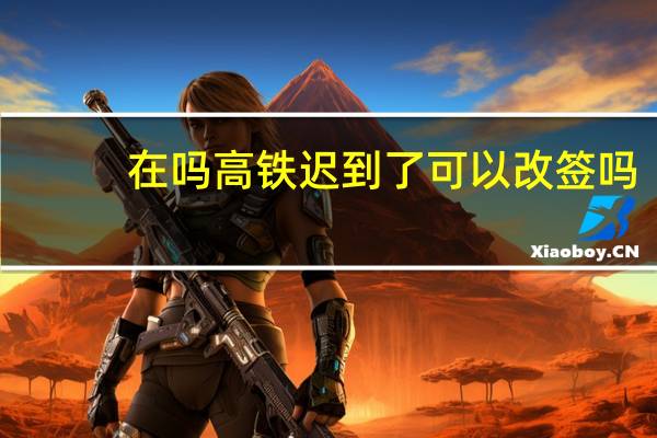 在吗高铁迟到了可以改签吗
