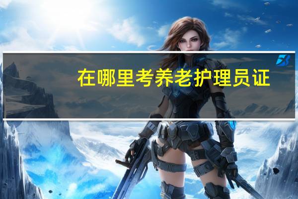 在哪里考养老护理员证