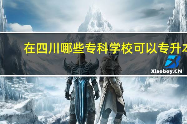 在四川哪些专科学校可以专升本