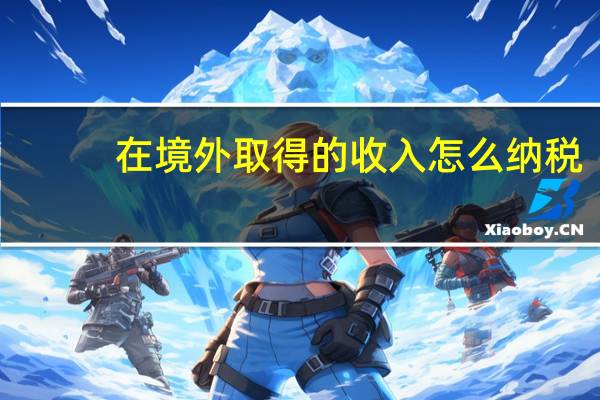 在境外取得的收入怎么纳税