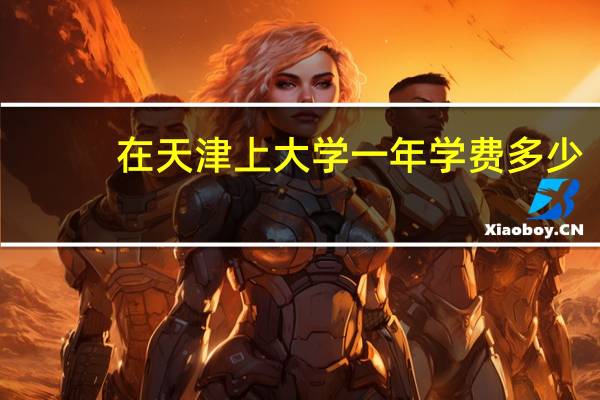 在天津上大学一年学费多少
