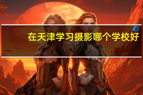 在天津学习摄影哪个学校好