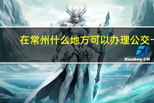 在常州什么地方可以办理公交卡