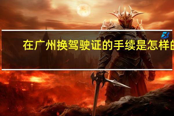 在广州换驾驶证的手续是怎样的