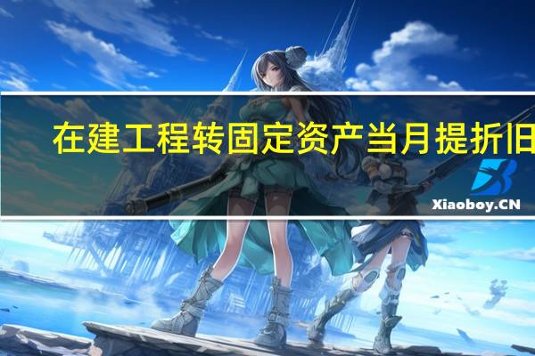 在建工程转固定资产当月提折旧吗