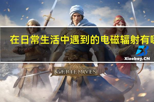 在日常生活中遇到的电磁辐射有哪些