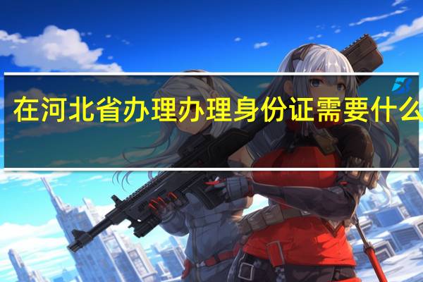 在河北省办理办理身份证需要什么材料