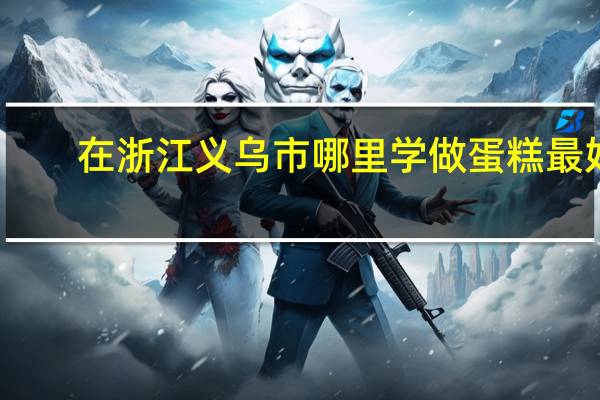 在浙江义乌市哪里学做蛋糕最好