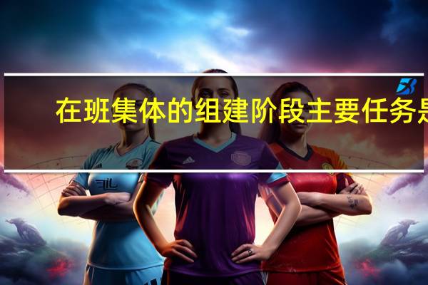 在班集体的组建阶段主要任务是