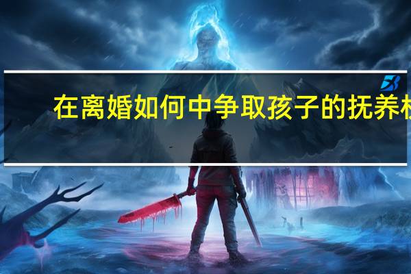 在离婚如何中争取孩子的抚养权