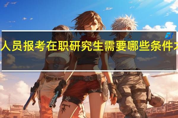 在职人员报考在职研究生需要哪些条件才可以报考