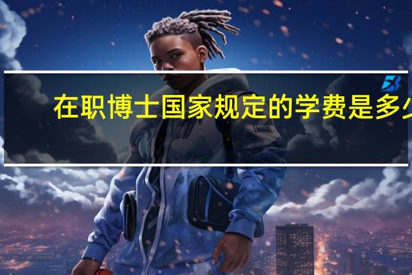 在职博士国家规定的学费是多少
