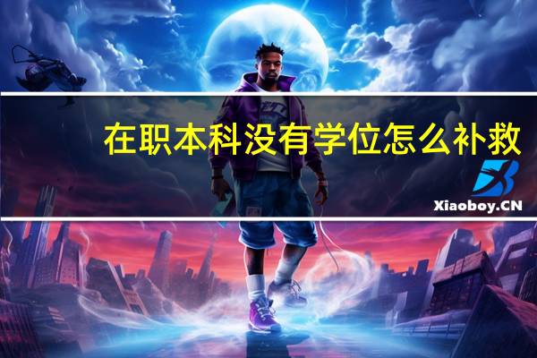 在职本科没有学位怎么补救