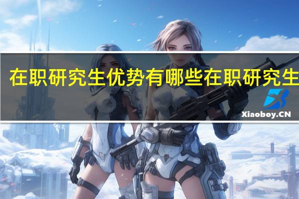 在职研究生优势有哪些 在职研究生考试