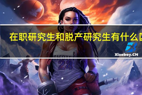 在职研究生和脱产研究生有什么区别