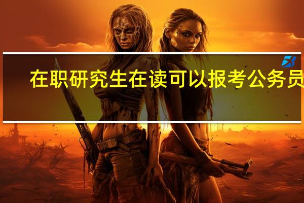 在职研究生在读可以报考公务员吗