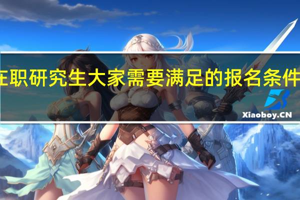 在职研究生大家需要满足的报名条件有哪些