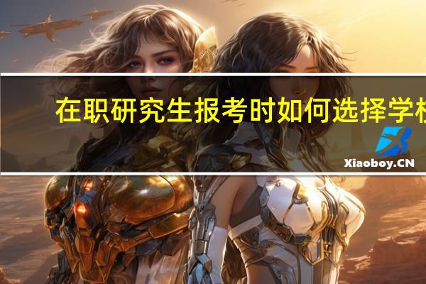 在职研究生报考时如何选择学校