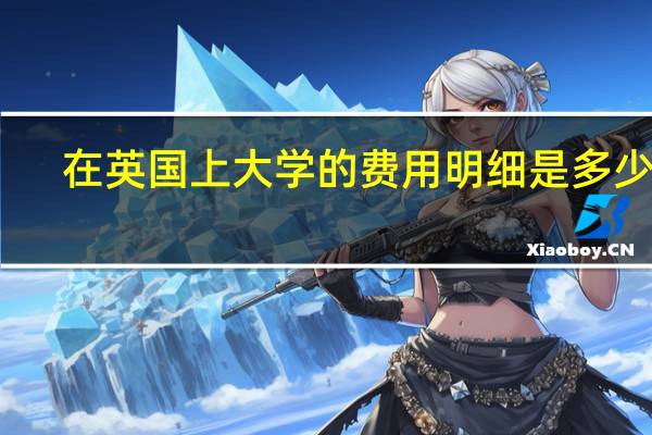 在英国上大学的费用明细是多少呢