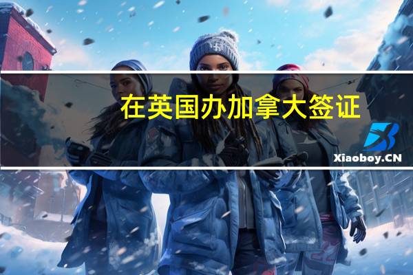 在英国办加拿大签证