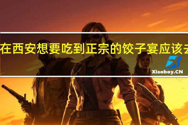 在西安想要吃到正宗的饺子宴应该去哪家