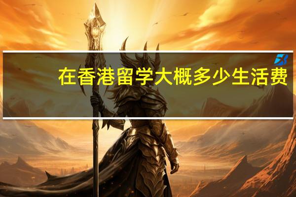 在香港留学大概多少生活费